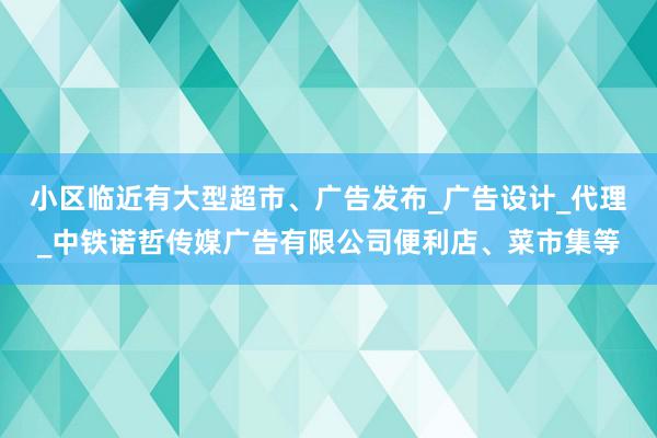 小区临近有大型超市、广告发布_广告设计_代理_中铁诺哲传媒广告有限公司便利店、菜市集等