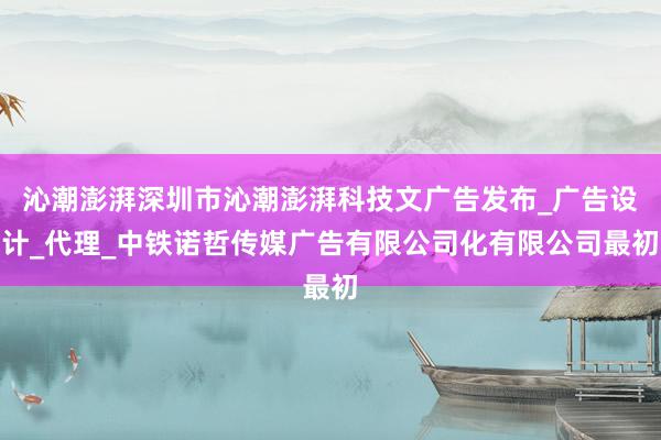 沁潮澎湃深圳市沁潮澎湃科技文广告发布_广告设计_代理_中铁诺哲传媒广告有限公司化有限公司最初